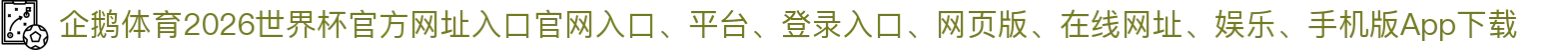 企鹅体育-点击进入_2026世界杯官方网址入口